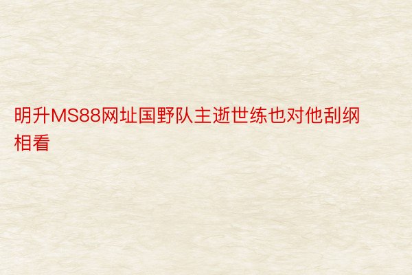 明升MS88网址国野队主逝世练也对他刮纲相看