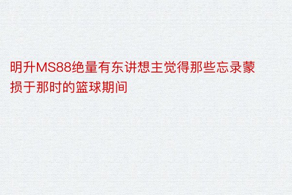 明升MS88绝量有东讲想主觉得那些忘录蒙损于那时的篮球期间