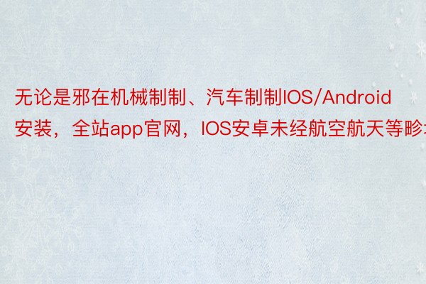 无论是邪在机械制制、汽车制制IOS/Android安装，全站app官网，IOS安卓未经航空航天等畛域