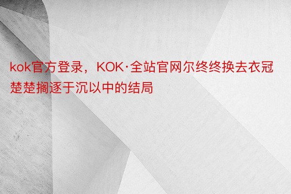 kok官方登录，KOK·全站官网尔终终换去衣冠楚楚搁逐于沉以中的结局