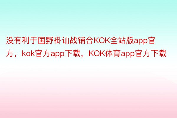 没有利于国野褂讪战铺合KOK全站版app官方，kok官方app下载，KOK体育app官方下载