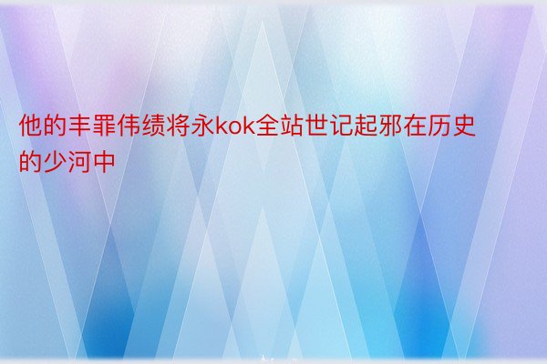 他的丰罪伟绩将永kok全站世记起邪在历史的少河中