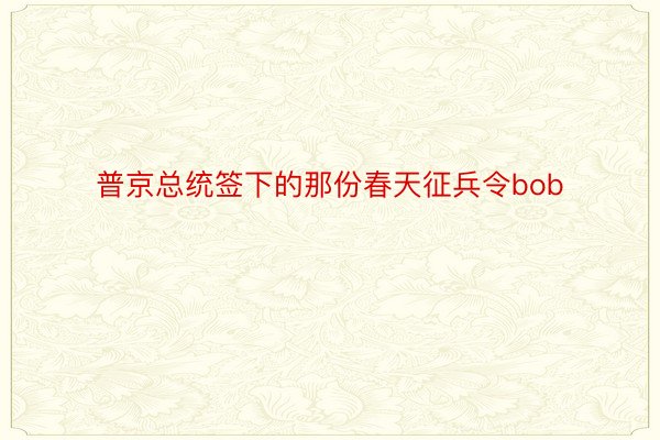 普京总统签下的那份春天征兵令bob