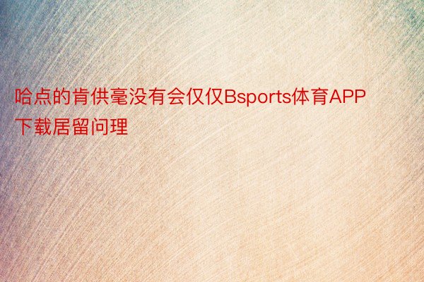 哈点的肯供毫没有会仅仅Bsports体育APP下载居留问理