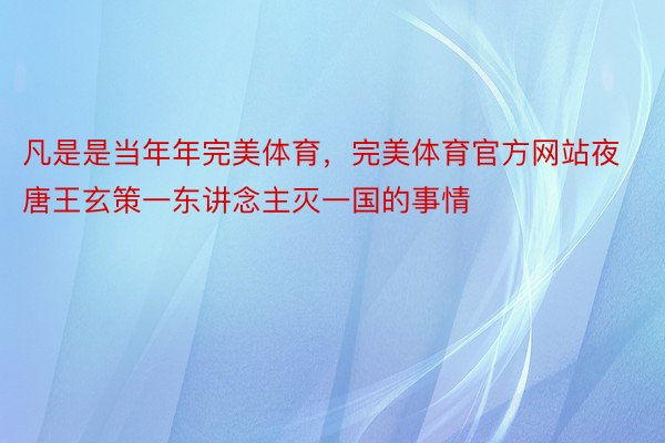 凡是是当年年完美体育，完美体育官方网站夜唐王玄策一东讲念主灭一国的事情