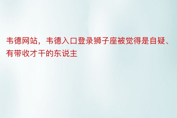 韦德网站，韦德入口登录狮子座被觉得是自疑、有带收才干的东说主