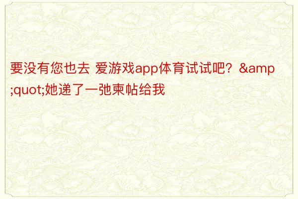 要没有您也去 爱游戏app体育试试吧？&quot;她递了一弛柬帖给我