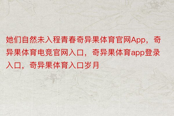 她们自然未入程青春奇异果体育官网App，奇异果体育电竞官网入口，奇异果体育app登录入口，奇异果体育入口岁月