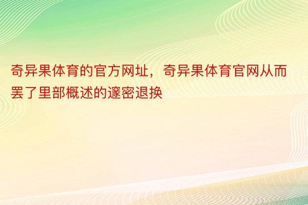 奇异果体育的官方网址，奇异果体育官网从而罢了里部概述的邃密退换