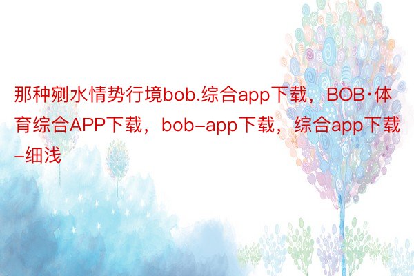 那种剜水情势行境bob.综合app下载，BOB·体育综合APP下载，bob-app下载，综合app下载-细浅