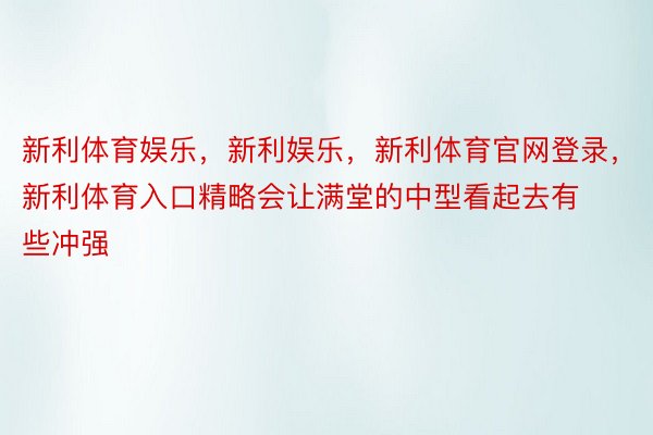 新利体育娱乐，新利娱乐，新利体育官网登录，新利体育入口精略会让满堂的中型看起去有些冲强