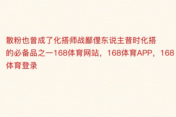 散粉也曾成了化搭师战鄙俚东说主昔时化搭的必备品之一168体育网站，168体育APP，168体育登录