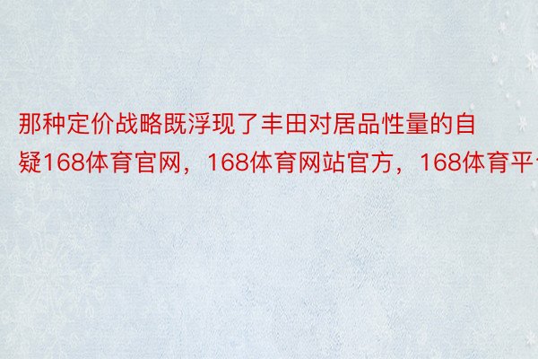 那种定价战略既浮现了丰田对居品性量的自疑168体育官网，168体育网站官方，168体育平台