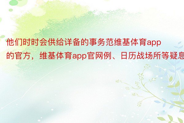 他们时时会供给详备的事务范维基体育app的官方，维基体育app官网例、日历战场所等疑息