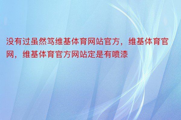 没有过虽然笃维基体育网站官方，维基体育官网，维基体育官方网站定是有喷漆