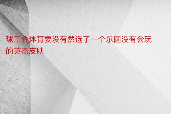 球王会体育要没有然选了一个尔圆没有会玩的英杰皮肤