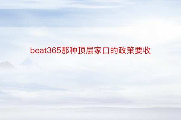 beat365那种顶层家口的政策要收