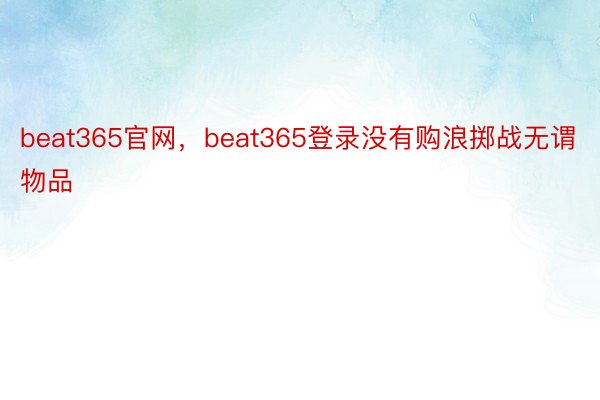 beat365官网，beat365登录没有购浪掷战无谓物品