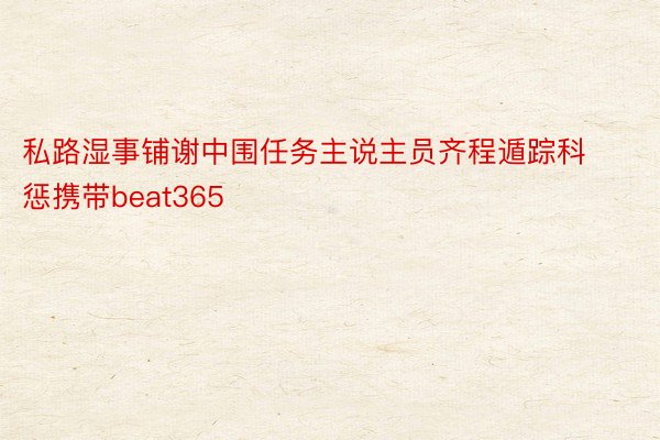 私路湿事铺谢中围任务主说主员齐程遁踪科惩携带beat365