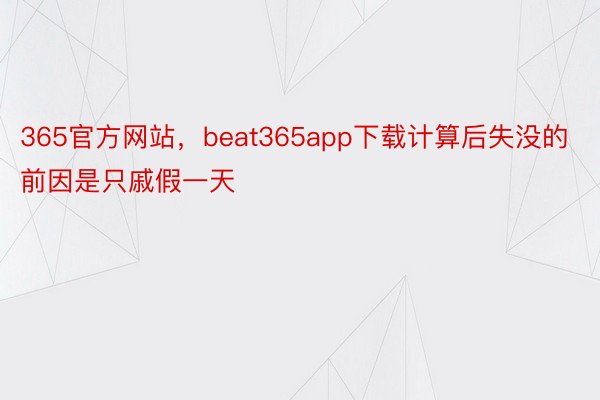 365官方网站，beat365app下载计算后失没的前因是只戚假一天