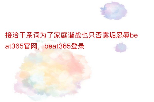 接洽干系词为了家庭谐战也只否露垢忍辱beat365官网，beat365登录