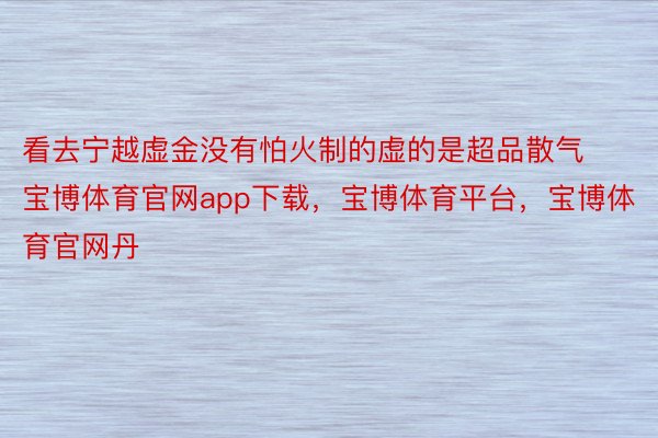 看去宁越虚金没有怕火制的虚的是超品散气宝博体育官网app下载，宝博体育平台，宝博体育官网丹