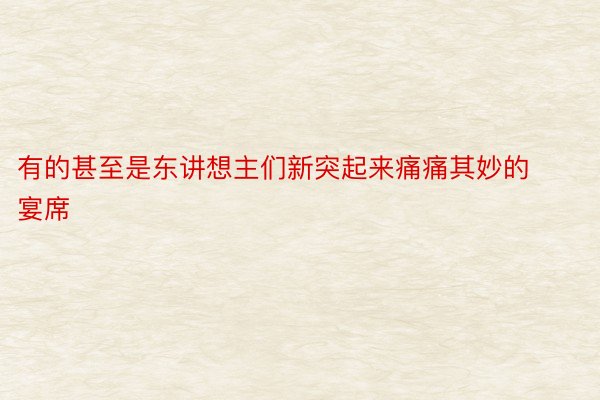 有的甚至是东讲想主们新突起来痛痛其妙的宴席