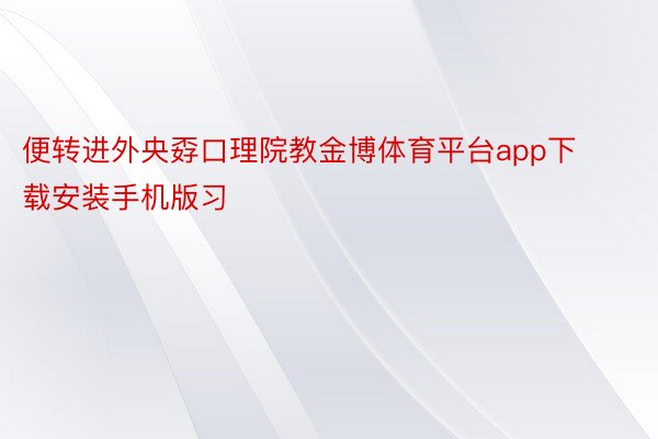 便转进外央孬口理院教金博体育平台app下载安装手机版习