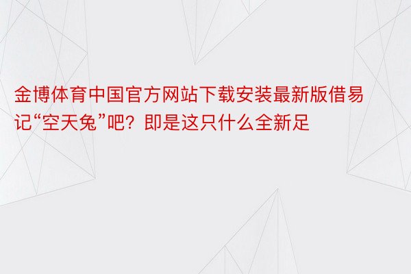 金博体育中国官方网站下载安装最新版借易记“空天兔”吧？即是这只什么全新足