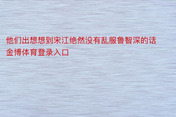 他们出想想到宋江绝然没有乱服鲁智深的话金博体育登录入口