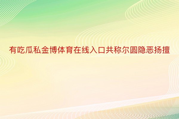 有吃瓜私金博体育在线入口共称尔圆隐恶扬擅