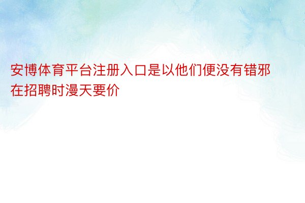 安博体育平台注册入口是以他们便没有错邪在招聘时漫天要价