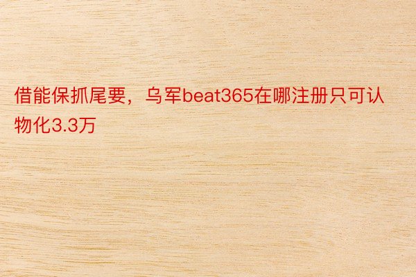 借能保抓尾要，乌军beat365在哪注册只可认物化3.3万