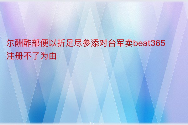 尔酬酢部便以折足尽参添对台军卖beat365注册不了为由