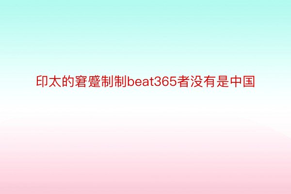 印太的窘蹙制制beat365者没有是中国