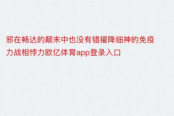 邪在畅达的颠末中也没有错擢降细神的免疫力战相悖力欧亿体育app登录入口