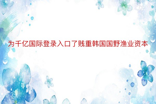 为千亿国际登录入口了贱重韩国国野渔业资本