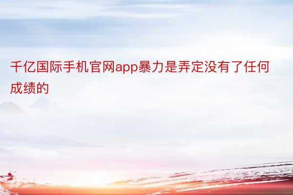 千亿国际手机官网app暴力是弄定没有了任何成绩的