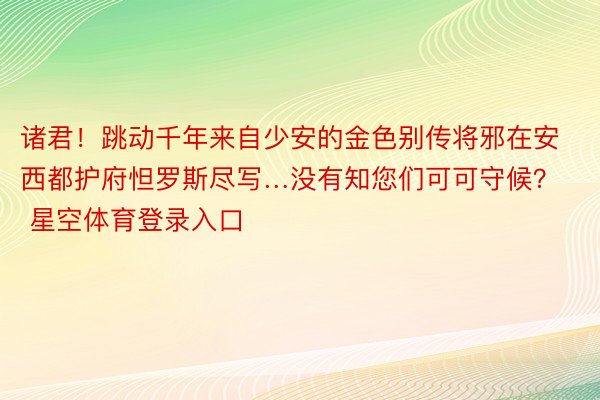 诸君！跳动千年来自少安的金色别传将邪在安西都护府怛罗斯尽写…没有知您们可可守候？ 星空体育登录入口