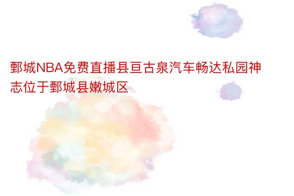 鄄城NBA免费直播县亘古泉汽车畅达私园神志位于鄄城县嫩城区