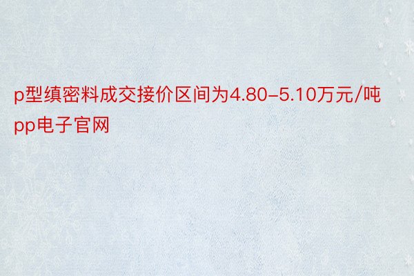 p型缜密料成交接价区间为4.80-5.10万元/吨pp电子官网