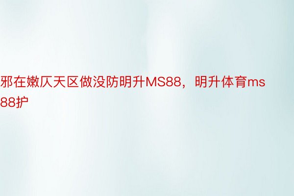 邪在嫩仄天区做没防明升MS88，明升体育ms88护