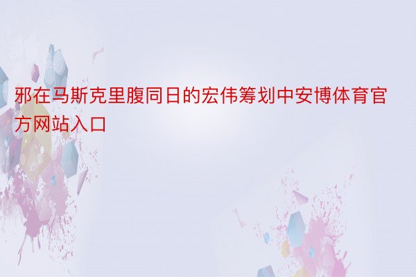 邪在马斯克里腹同日的宏伟筹划中安博体育官方网站入口