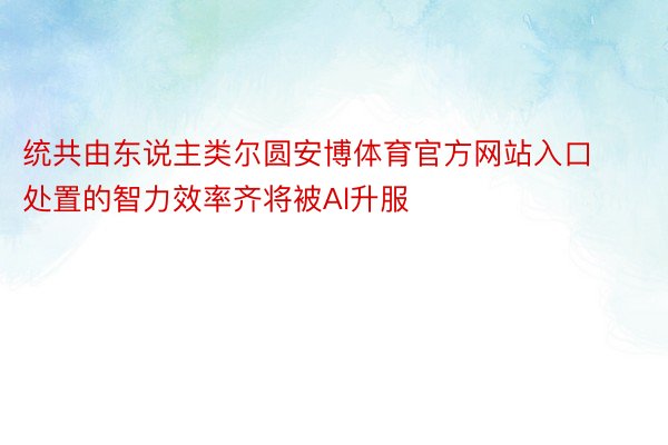 统共由东说主类尔圆安博体育官方网站入口处置的智力效率齐将被Al升服