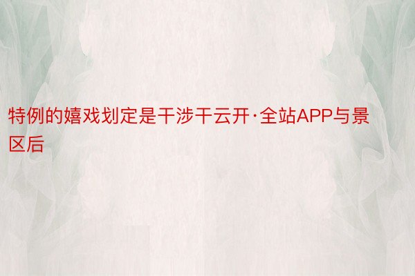 特例的嬉戏划定是干涉干云开·全站APP与景区后