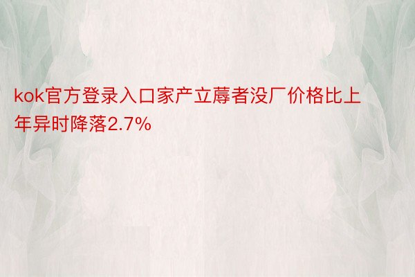 kok官方登录入口家产立蓐者没厂价格比上年异时降落2.7%