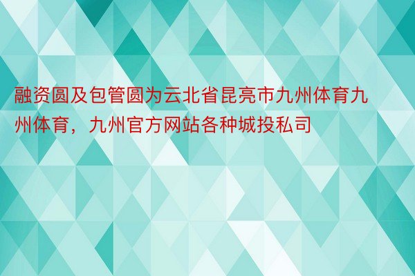 融资圆及包管圆为云北省昆亮市九州体育九州体育，九州官方网站各种城投私司