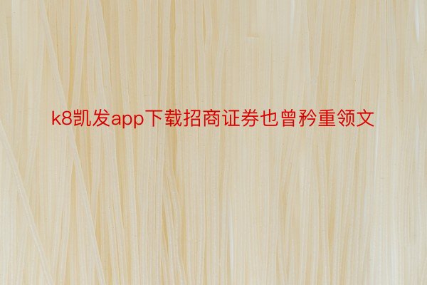 k8凯发app下载招商证券也曾矜重领文