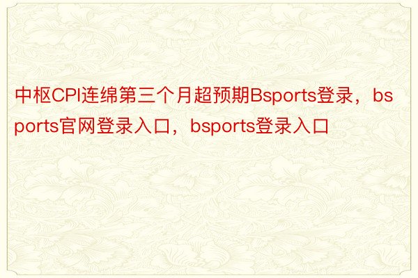 中枢CPI连绵第三个月超预期Bsports登录，bsports官网登录入口，bsports登录入口