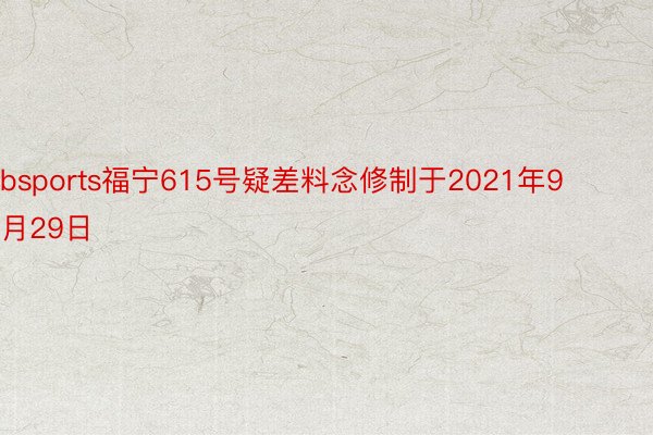 bsports福宁615号疑差料念修制于2021年9月29日